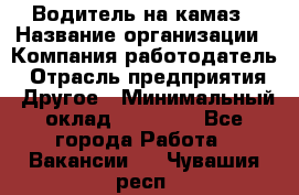 Водитель на камаз › Название организации ­ Компания-работодатель › Отрасль предприятия ­ Другое › Минимальный оклад ­ 35 000 - Все города Работа » Вакансии   . Чувашия респ.